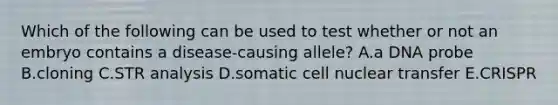 Which of the following can be used to test whether or not an embryo contains a disease-causing allele? A.a DNA probe B.cloning C.STR analysis D.somatic cell nuclear transfer E.CRISPR