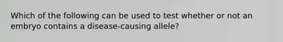 Which of the following can be used to test whether or not an embryo contains a disease-causing allele?
