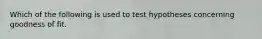 Which of the following is used to test hypotheses concerning goodness of fit.