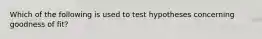 Which of the following is used to test hypotheses concerning goodness of fit?