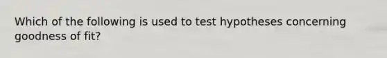 Which of the following is used to test hypotheses concerning goodness of fit?