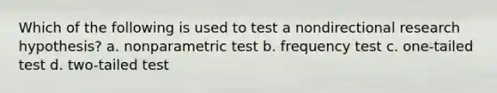 Which of the following is used to test a nondirectional research hypothesis? a. nonparametric test b. frequency test c. one-tailed test d. two-tailed test