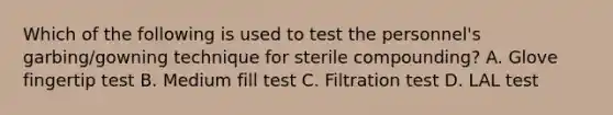 Which of the following is used to test the personnel's garbing/gowning technique for sterile compounding? A. Glove fingertip test B. Medium fill test C. Filtration test D. LAL test