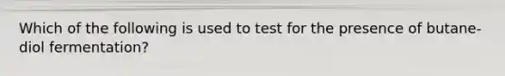 Which of the following is used to test for the presence of butane-diol fermentation?