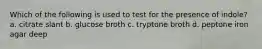 Which of the following is used to test for the presence of indole? a. citrate slant b. glucose broth c. tryptone broth d. peptone iron agar deep