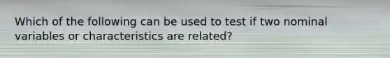 Which of the following can be used to test if two nominal variables or characteristics are related?