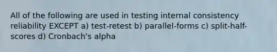 All of the following are used in testing internal consistency reliability EXCEPT a) test-retest b) parallel-forms c) split-half-scores d) Cronbach's alpha