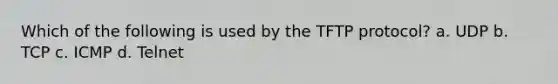 Which of the following is used by the TFTP protocol? a. UDP b. TCP c. ICMP d. Telnet