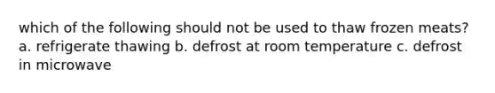 which of the following should not be used to thaw frozen meats? a. refrigerate thawing b. defrost at room temperature c. defrost in microwave