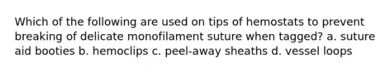 Which of the following are used on tips of hemostats to prevent breaking of delicate monofilament suture when tagged? a. suture aid booties b. hemoclips c. peel-away sheaths d. vessel loops