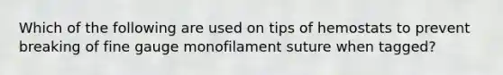 Which of the following are used on tips of hemostats to prevent breaking of fine gauge monofilament suture when tagged?