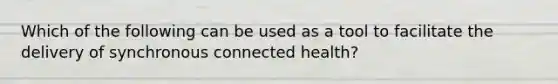 Which of the following can be used as a tool to facilitate the delivery of synchronous connected health?