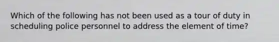 Which of the following has not been used as a tour of duty in scheduling police personnel to address the element of time?
