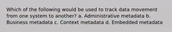 Which of the following would be used to track data movement from one system to another? a. Administrative metadata b. Business metadata c. Context metadata d. Embedded metadata