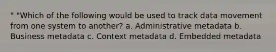 " "Which of the following would be used to track data movement from one system to another? a. Administrative metadata b. Business metadata c. Context metadata d. Embedded metadata