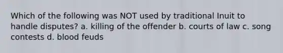 Which of the following was NOT used by traditional Inuit to handle disputes? a. killing of the offender b. courts of law c. song contests d. blood feuds