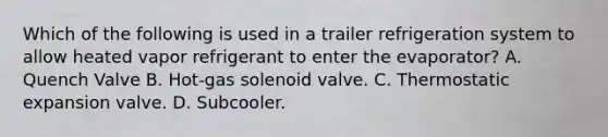 Which of the following is used in a trailer refrigeration system to allow heated vapor refrigerant to enter the evaporator? A. Quench Valve B. Hot-gas solenoid valve. C. Thermostatic expansion valve. D. Subcooler.