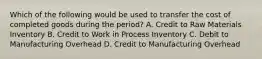 Which of the following would be used to transfer the cost of completed goods during the period? A. Credit to Raw Materials Inventory B. Credit to Work in Process Inventory C. Debit to Manufacturing Overhead D. Credit to Manufacturing Overhead