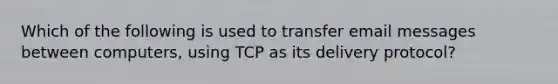 Which of the following is used to transfer email messages between computers, using TCP as its delivery protocol?