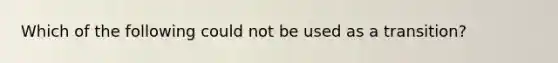 Which of the following could not be used as a transition?