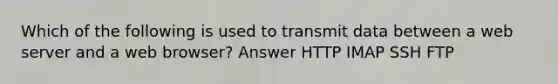 Which of the following is used to transmit data between a web server and a web browser? Answer HTTP IMAP SSH FTP