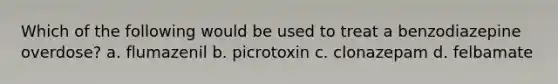 Which of the following would be used to treat a benzodiazepine overdose? a. flumazenil b. picrotoxin c. clonazepam d. felbamate