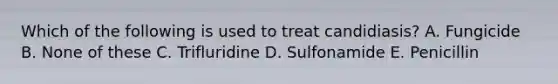 Which of the following is used to treat candidiasis? A. Fungicide B. None of these C. Trifluridine D. Sulfonamide E. Penicillin