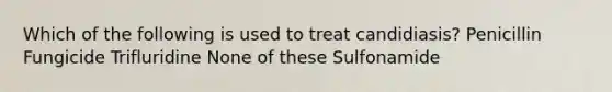 Which of the following is used to treat candidiasis? Penicillin Fungicide Trifluridine None of these Sulfonamide