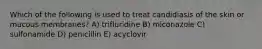 Which of the following is used to treat candidiasis of the skin or mucous membranes? A) trifluridine B) miconazole C) sulfonamide D) penicillin E) acyclovir