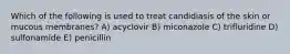 Which of the following is used to treat candidiasis of the skin or mucous membranes? A) acyclovir B) miconazole C) trifluridine D) sulfonamide E) penicillin