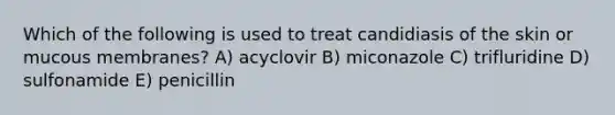 Which of the following is used to treat candidiasis of the skin or mucous membranes? A) acyclovir B) miconazole C) trifluridine D) sulfonamide E) penicillin