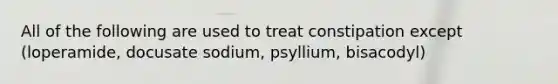 All of the following are used to treat constipation except (loperamide, docusate sodium, psyllium, bisacodyl)