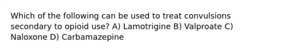 Which of the following can be used to treat convulsions secondary to opioid use? A) Lamotrigine B) Valproate C) Naloxone D) Carbamazepine