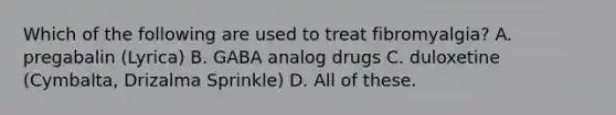 Which of the following are used to treat fibromyalgia? A. pregabalin (Lyrica) B. GABA analog drugs C. duloxetine (Cymbalta, Drizalma Sprinkle) D. All of these.