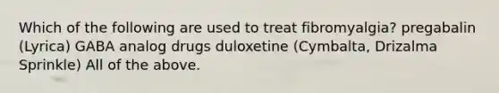 Which of the following are used to treat fibromyalgia? pregabalin (Lyrica) GABA analog drugs duloxetine (Cymbalta, Drizalma Sprinkle) All of the above.