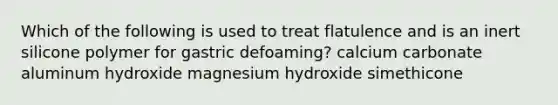 Which of the following is used to treat flatulence and is an inert silicone polymer for gastric defoaming? calcium carbonate aluminum hydroxide magnesium hydroxide simethicone