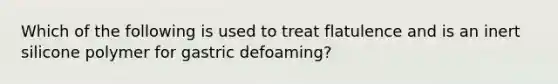 Which of the following is used to treat flatulence and is an inert silicone polymer for gastric defoaming?