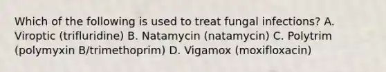 Which of the following is used to treat fungal infections? A. Viroptic (trifluridine) B. Natamycin (natamycin) C. Polytrim (polymyxin B/trimethoprim) D. Vigamox (moxifloxacin)