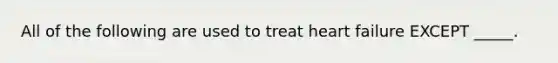 All of the following are used to treat heart failure EXCEPT _____.