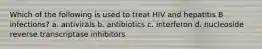 Which of the following is used to treat HIV and hepatitis B infections? a. antivirals b. antibiotics c. interferon d. nucleoside reverse transcriptase inhibitors