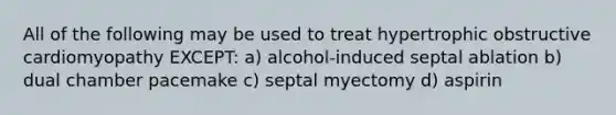 All of the following may be used to treat hypertrophic obstructive cardiomyopathy EXCEPT: a) alcohol-induced septal ablation b) dual chamber pacemake c) septal myectomy d) aspirin