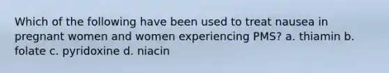 Which of the following have been used to treat nausea in pregnant women and women experiencing PMS? a. thiamin b. folate c. pyridoxine d. niacin