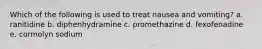 Which of the following is used to treat nausea and vomiting? a. ranitidine b. diphenhydramine c. promethazine d. fexofenadine e. cormolyn sodium