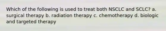 Which of the following is used to treat both NSCLC and SCLC? a. surgical therapy b. radiation therapy c. chemotherapy d. biologic and targeted therapy