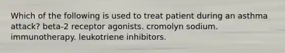 Which of the following is used to treat patient during an asthma attack? beta-2 receptor agonists. cromolyn sodium. immunotherapy. leukotriene inhibitors.