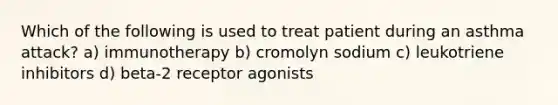 Which of the following is used to treat patient during an asthma attack? a) immunotherapy b) cromolyn sodium c) leukotriene inhibitors d) beta-2 receptor agonists