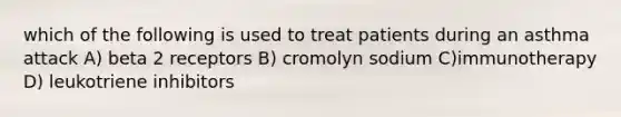 which of the following is used to treat patients during an asthma attack A) beta 2 receptors B) cromolyn sodium C)immunotherapy D) leukotriene inhibitors