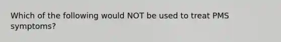 Which of the following would NOT be used to treat PMS symptoms?
