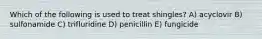 Which of the following is used to treat shingles? A) acyclovir B) sulfonamide C) trifluridine D) penicillin E) fungicide