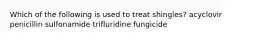 Which of the following is used to treat shingles? acyclovir penicillin sulfonamide trifluridine fungicide